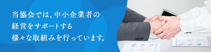 当協会では、中小企業者の経営をサポートする様々な取組みを行っています。