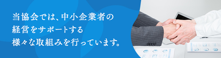 当協会では、中小企業者の経営をサポートする様々な取組みを行っています。